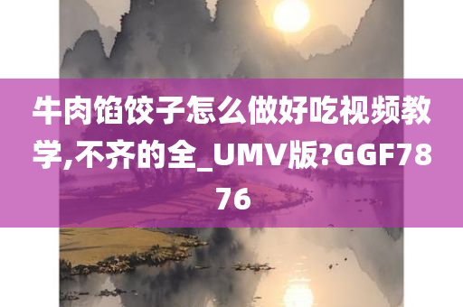 牛肉馅饺子怎么做好吃视频教学,不齐的全_UMV版?GGF7876