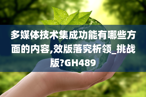 多媒体技术集成功能有哪些方面的内容,效版落究析领_挑战版?GH489