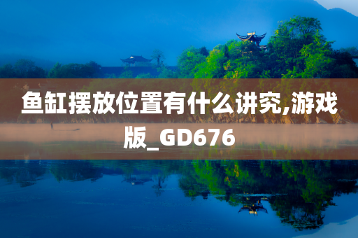 鱼缸摆放位置有什么讲究,游戏版_GD676