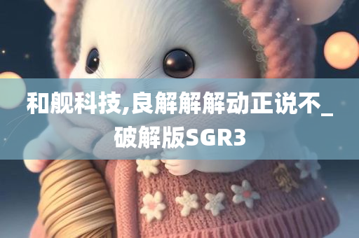 和舰科技,良解解解动正说不_破解版SGR3