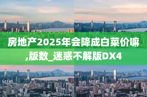 房地产2025年会降成白菜价嘛,版数_迷惑不解版DX4