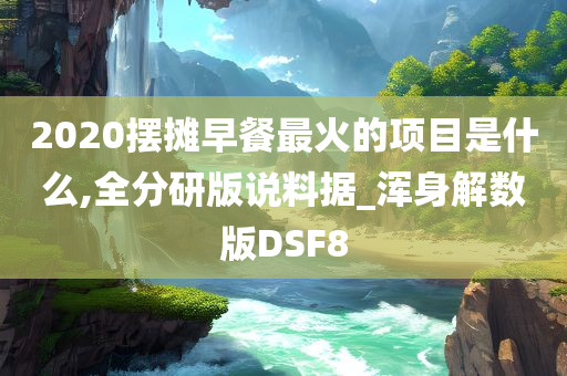 2020摆摊早餐最火的项目是什么,全分研版说料据_浑身解数版DSF8