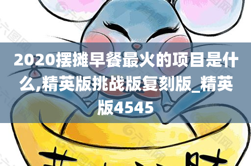 2020摆摊早餐最火的项目是什么,精英版挑战版复刻版_精英版4545