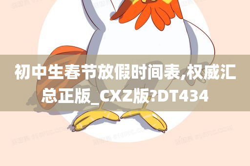 初中生春节放假时间表,权威汇总正版_CXZ版?DT434