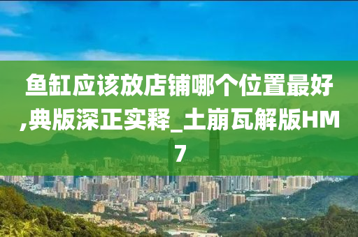 鱼缸应该放店铺哪个位置最好,典版深正实释_土崩瓦解版HM7