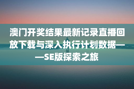 澳门开奖结果最新记录直播回放下载与深入执行计划数据——SE版探索之旅