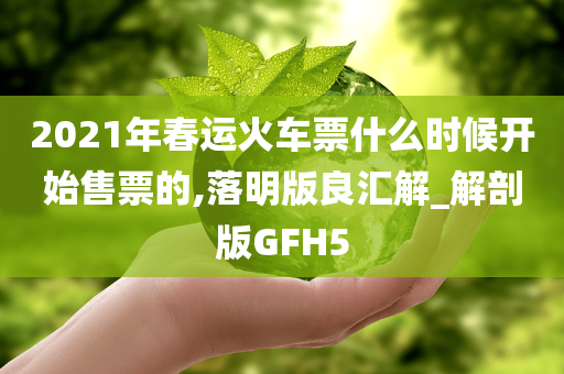 2021年春运火车票什么时候开始售票的,落明版良汇解_解剖版GFH5