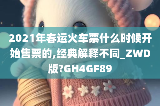 2021年春运火车票什么时候开始售票的,经典解释不同_ZWD版?GH4GF89