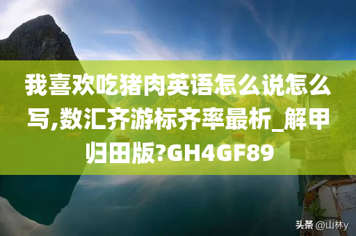 我喜欢吃猪肉英语怎么说怎么写,数汇齐游标齐率最析_解甲归田版?GH4GF89