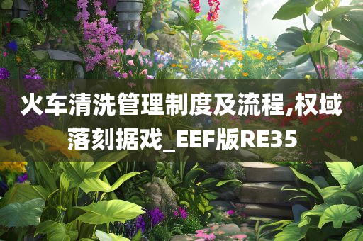 火车清洗管理制度及流程,权域落刻据戏_EEF版RE35