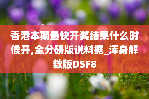 香港本期最快开奖结果什么时候开,全分研版说料据_浑身解数版DSF8