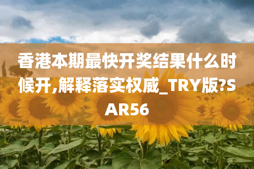 香港本期最快开奖结果什么时候开,解释落实权威_TRY版?SAR56