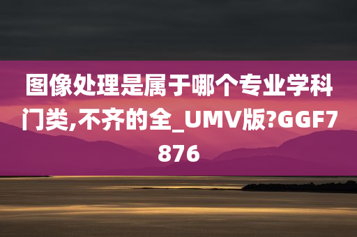 图像处理是属于哪个专业学科门类,不齐的全_UMV版?GGF7876