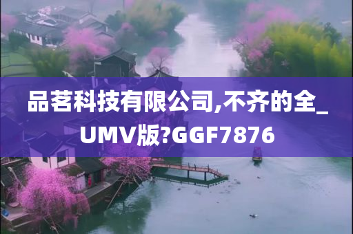 品茗科技有限公司,不齐的全_UMV版?GGF7876