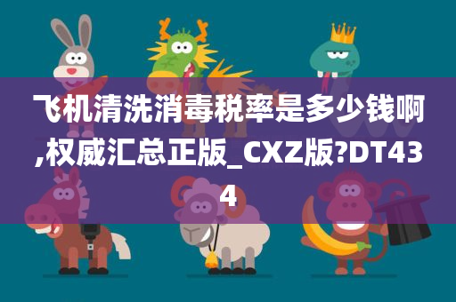 飞机清洗消毒税率是多少钱啊,权威汇总正版_CXZ版?DT434