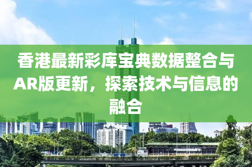 香港最新彩库宝典数据整合与AR版更新，探索技术与信息的融合