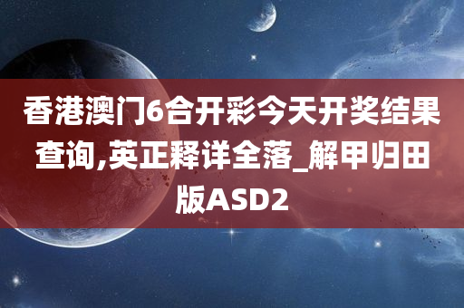 香港澳门6合开彩今天开奖结果查询,英正释详全落_解甲归田版ASD2