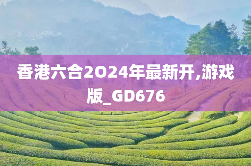 香港六合2O24年最新开,游戏版_GD676