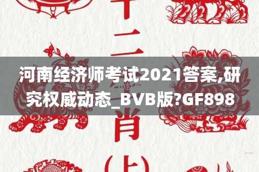 河南经济师考试2021答案,研究权威动态_BVB版?GF898