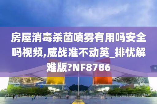 房屋消毒杀菌喷雾有用吗安全吗视频,威战准不动英_排忧解难版?NF8786