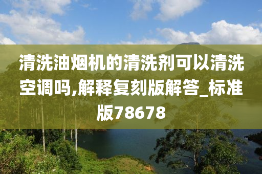 清洗油烟机的清洗剂可以清洗空调吗,解释复刻版解答_标准版78678