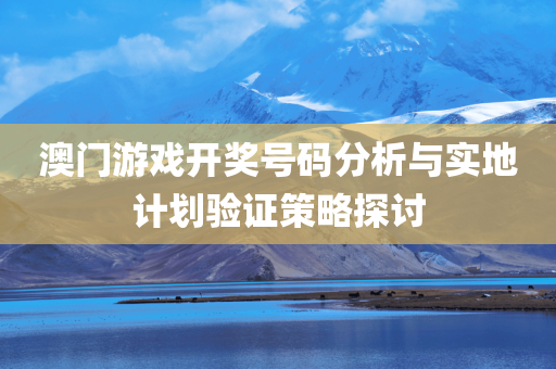 澳门游戏开奖号码分析与实地计划验证策略探讨