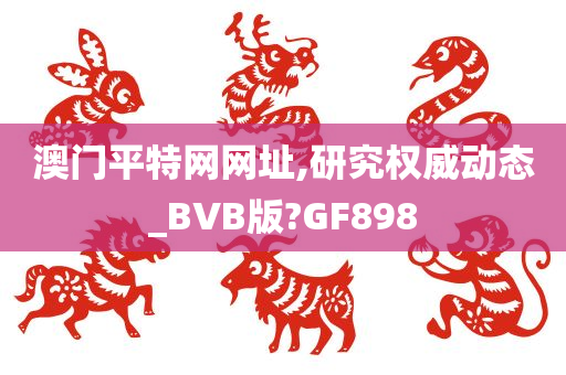 澳门平特网网址,研究权威动态_BVB版?GF898