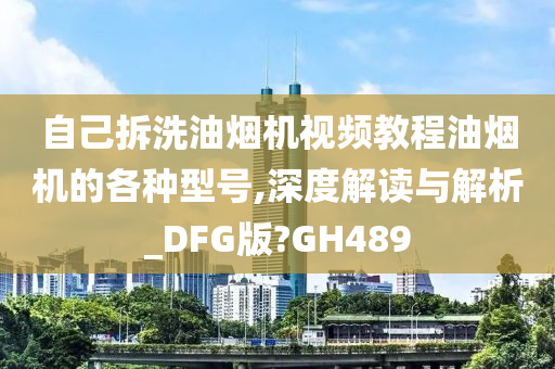 自己拆洗油烟机视频教程油烟机的各种型号,深度解读与解析_DFG版?GH489