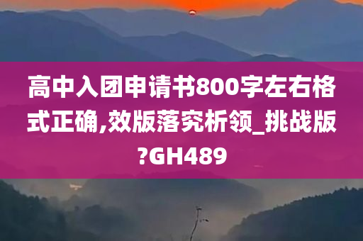 高中入团申请书800字左右格式正确,效版落究析领_挑战版?GH489