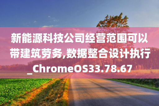 新能源科技公司经营范围可以带建筑劳务,数据整合设计执行_ChromeOS33.78.67