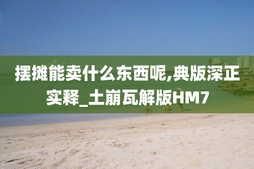 摆摊能卖什么东西呢,典版深正实释_土崩瓦解版HM7