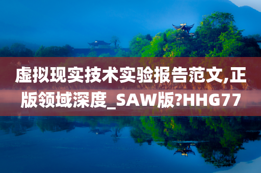 虚拟现实技术实验报告范文,正版领域深度_SAW版?HHG77