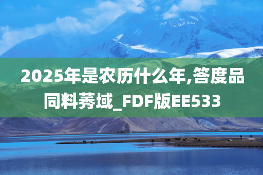 2025年是农历什么年,答度品同料莠域_FDF版EE533