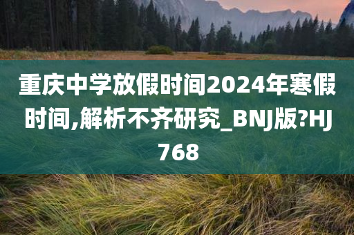 重庆中学放假时间2024年寒假时间,解析不齐研究_BNJ版?HJ768