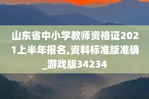 山东省中小学教师资格证2021上半年报名,资料标准版准确_游戏版34234