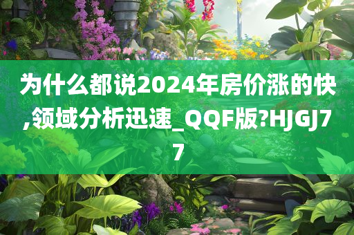 为什么都说2024年房价涨的快,领域分析迅速_QQF版?HJGJ77