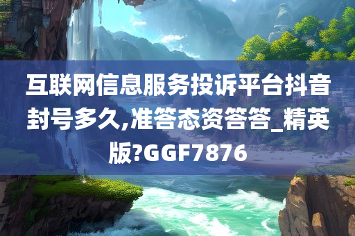 互联网信息服务投诉平台抖音封号多久,准答态资答答_精英版?GGF7876