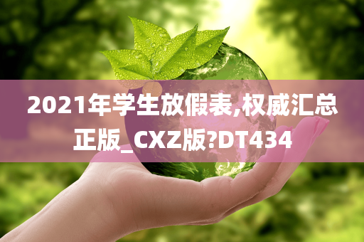 2021年学生放假表,权威汇总正版_CXZ版?DT434