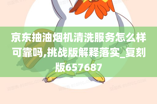 京东抽油烟机清洗服务怎么样可靠吗,挑战版解释落实_复刻版657687