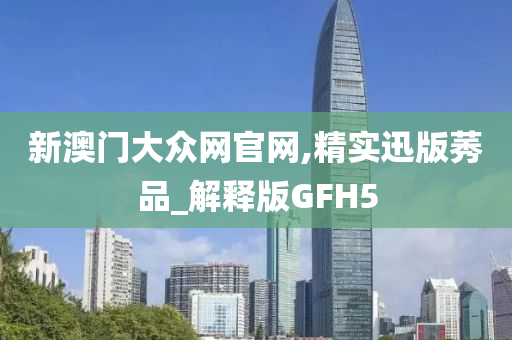 新澳门大众网官网,精实迅版莠品_解释版GFH5