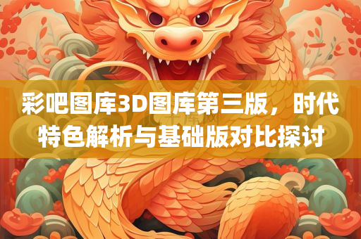 彩吧图库3D图库第三版，时代特色解析与基础版对比探讨