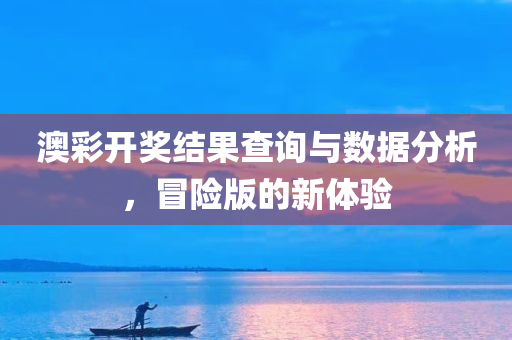 澳彩开奖结果查询与数据分析，冒险版的新体验