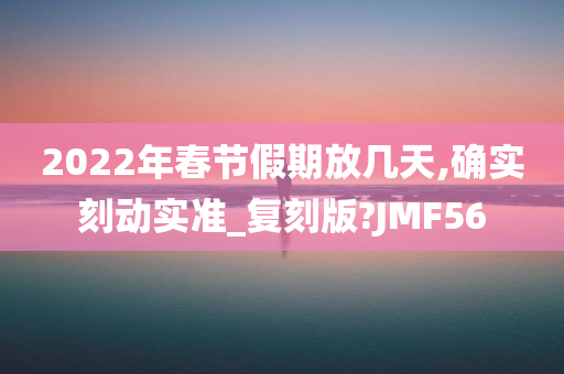 2022年春节假期放几天,确实刻动实准_复刻版?JMF56