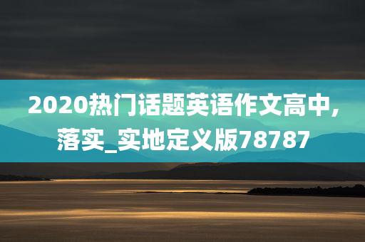 2020热门话题英语作文高中,落实_实地定义版78787