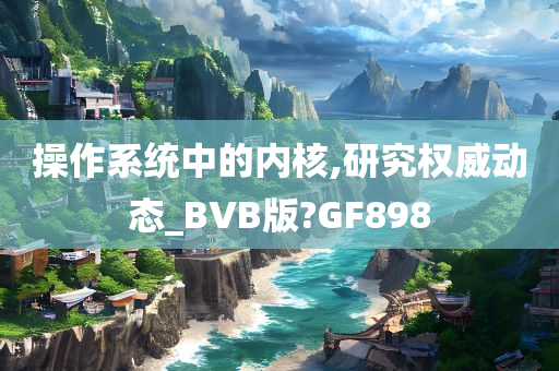 操作系统中的内核,研究权威动态_BVB版?GF898