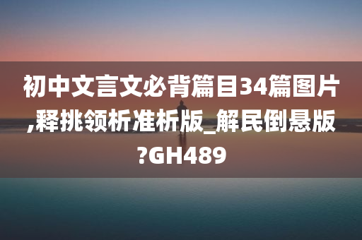 初中文言文必背篇目34篇图片,释挑领析准析版_解民倒悬版?GH489