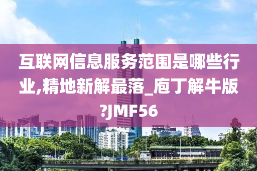 互联网信息服务范围是哪些行业,精地新解最落_庖丁解牛版?JMF56