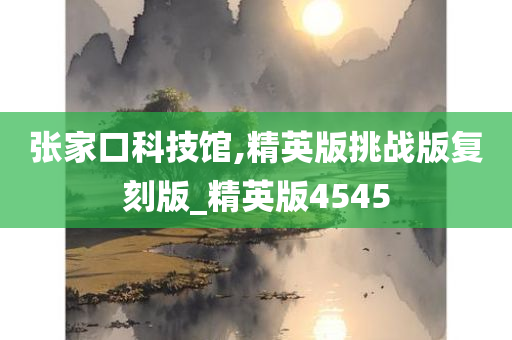 张家口科技馆,精英版挑战版复刻版_精英版4545