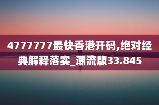 4777777最快香港开码,绝对经典解释落实_潮流版33.845