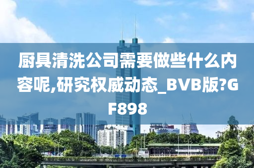 厨具清洗公司需要做些什么内容呢,研究权威动态_BVB版?GF898